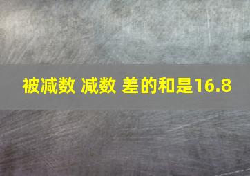 被减数 减数 差的和是16.8